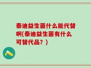 泰迪益生菌什么能代替啊(泰迪益生菌有什么可替代品？)