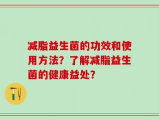 减脂益生菌的功效和使用方法？了解减脂益生菌的健康益处？