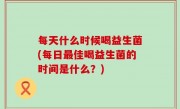 每天什么时候喝益生菌(每日最佳喝益生菌的时间是什么？)