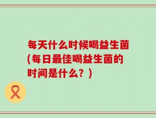 每天什么时候喝益生菌(每日最佳喝益生菌的时间是什么？)