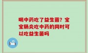 喝中药吃了益生菌？宝宝肠炎吃中药的同时可以吃益生菌吗