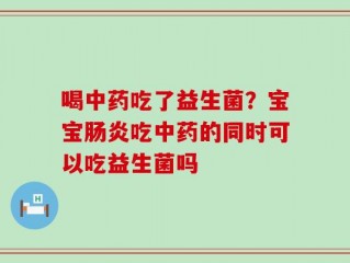 喝中药吃了益生菌？宝宝肠炎吃中药的同时可以吃益生菌吗