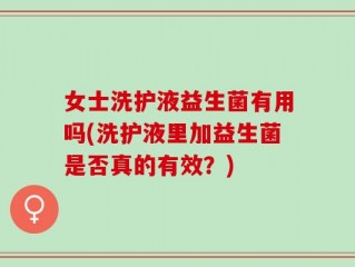 女士洗护液益生菌有用吗(洗护液里加益生菌是否真的有效？)
