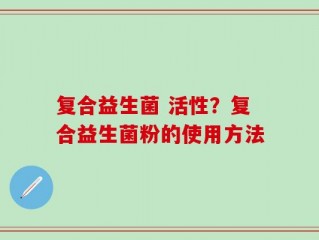 复合益生菌 活性？复合益生菌粉的使用方法