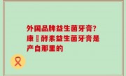 外国品牌益生菌牙膏？康葉酵素益生菌牙膏是产自那里的