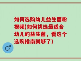 如何选购幼儿益生菌粉视频(如何挑选最适合幼儿的益生菌，看这个选购指南就够了)