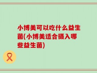 小博美可以吃什么益生菌(小博美适合摄入哪些益生菌)