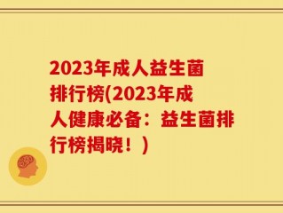 2023年成人益生菌排行榜(2023年成人健康必备：益生菌排行榜揭晓！)