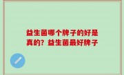 益生菌哪个牌子的好是真的？益生菌最好牌子
