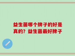 益生菌哪个牌子的好是真的？益生菌最好牌子