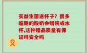 买益生菌送杯子？很多临期的酸奶会赠碗或水杯,这种赠品质量有保证吗安全吗