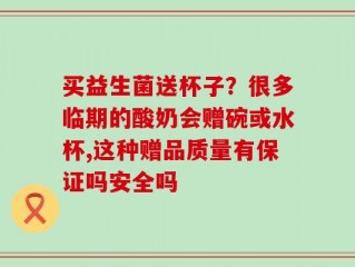买益生菌送杯子？很多临期的酸奶会赠碗或水杯,这种赠品质量有保证吗安全吗