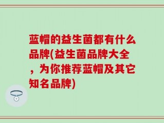 蓝帽的益生菌都有什么品牌(益生菌品牌大全，为你推荐蓝帽及其它知名品牌)