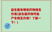 益生菌有哪些药物相互作用(益生菌药物可能产生相互作用？了解一下！)