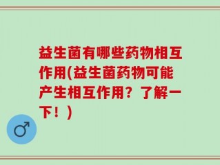 益生菌有哪些药物相互作用(益生菌药物可能产生相互作用？了解一下！)