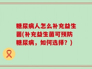 糖尿病人怎么补充益生菌(补充益生菌可预防糖尿病，如何选择？)