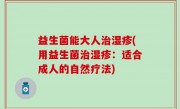 益生菌能大人治湿疹(用益生菌治湿疹：适合成人的自然疗法)