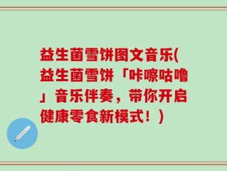 益生菌雪饼图文音乐(益生菌雪饼「咔嚓咕噜」音乐伴奏，带你开启健康零食新模式！)