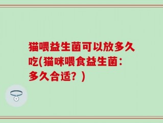 猫喂益生菌可以放多久吃(猫咪喂食益生菌：多久合适？)