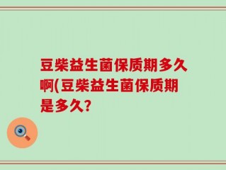豆柴益生菌保质期多久啊(豆柴益生菌保质期是多久？