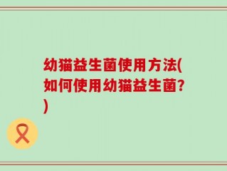 幼猫益生菌使用方法(如何使用幼猫益生菌？)