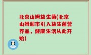 北京山姆益生菌(北京山姆超市引入益生菌营养品，健康生活从此开始)