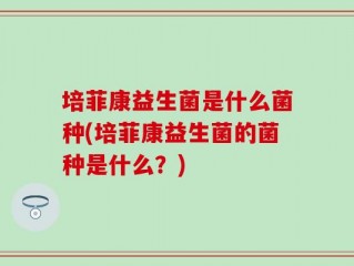 培菲康益生菌是什么菌种(培菲康益生菌的菌种是什么？)