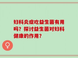 妇科炎症吃益生菌有用吗？探讨益生菌对妇科健康的作用？