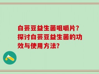 白芸豆益生菌咀嚼片？探讨白芸豆益生菌的功效与使用方法？