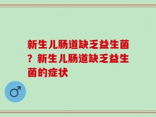 新生儿肠道缺乏益生菌？新生儿肠道缺乏益生菌的症状