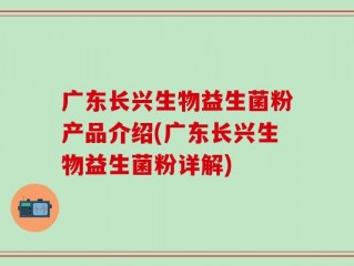 广东长兴生物益生菌粉产品介绍(广东长兴生物益生菌粉详解)