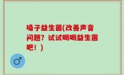 嗓子益生菌(改善声音问题？试试喝喝益生菌吧！)