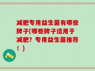 减肥专用益生菌有哪些牌子(哪些牌子适用于减肥？专用益生菌推荐！)
