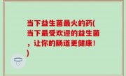 当下益生菌最火的药(当下最受欢迎的益生菌，让你的肠道更健康！)