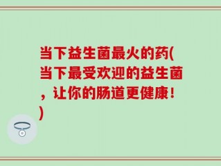 当下益生菌最火的药(当下最受欢迎的益生菌，让你的肠道更健康！)