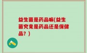益生菌是药品嘛(益生菌究竟是药品还是保健品？)