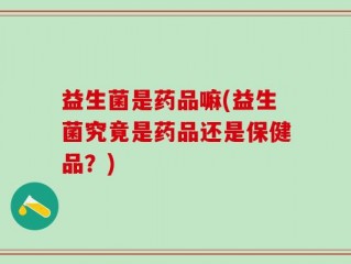 益生菌是药品嘛(益生菌究竟是药品还是保健品？)