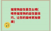 猫宠物益生菌怎么喂(喂养猫宠物的益生菌技巧，让你的猫咪更加健康)