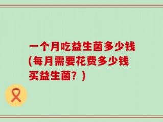 一个月吃益生菌多少钱(每月需要花费多少钱买益生菌？)