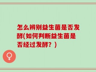 怎么辨别益生菌是否发酵(如何判断益生菌是否经过发酵？)