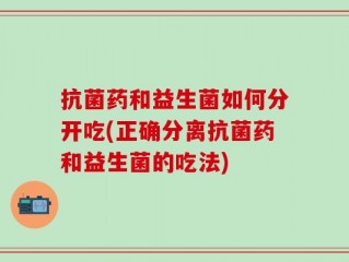 抗菌药和益生菌如何分开吃(正确分离抗菌药和益生菌的吃法)