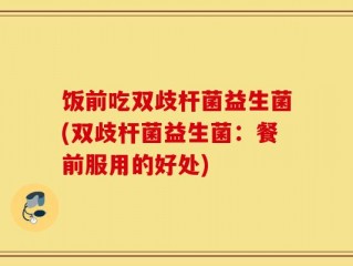 饭前吃双歧杆菌益生菌(双歧杆菌益生菌：餐前服用的好处)
