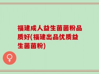 福建成人益生菌菌粉品质好(福建出品优质益生菌菌粉)