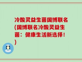 冷酸灵益生菌国博联名(国博联名冷酸灵益生菌：健康生活新选择！)