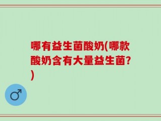哪有益生菌酸奶(哪款酸奶含有大量益生菌？)
