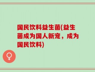 国民饮料益生菌(益生菌成为国人新宠，成为国民饮料)