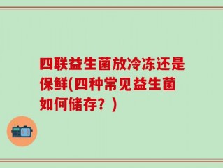 四联益生菌放冷冻还是保鲜(四种常见益生菌如何储存？)