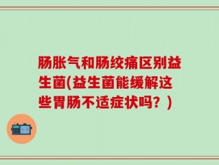 肠胀气和肠绞痛区别益生菌(益生菌能缓解这些胃肠不适症状吗？)