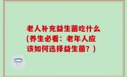 老人补充益生菌吃什么(养生必看：老年人应该如何选择益生菌？)