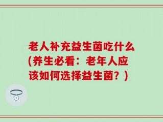 老人补充益生菌吃什么(养生必看：老年人应该如何选择益生菌？)